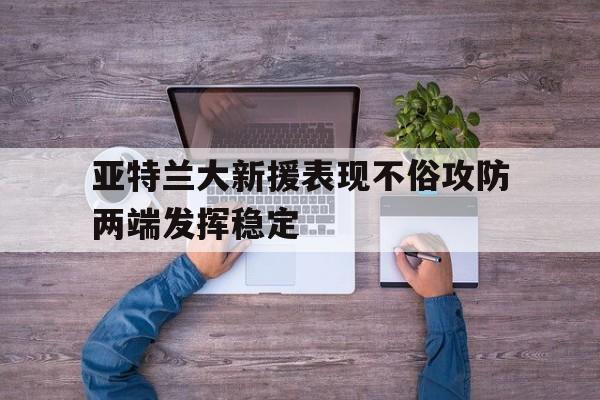 包含亚特兰大新援表现不俗攻防两端发挥稳定的词条