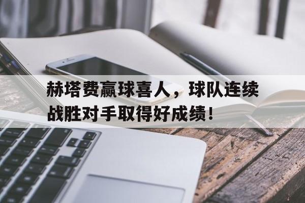 关于赫塔费赢球喜人，球队连续战胜对手取得好成绩！的信息