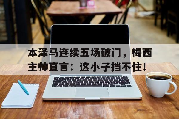 本泽马连续五场破门，梅西主帅直言：这小子挡不住！